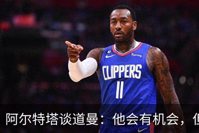 阿尔特塔谈道曼：他会有机会，但需努力争取