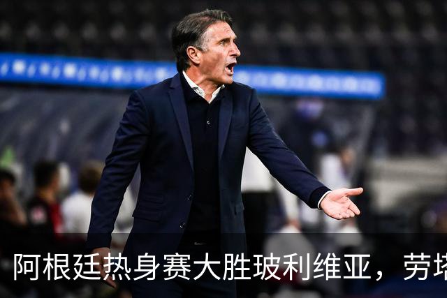 阿根廷热身赛大胜玻利维亚，劳塔罗与帕斯表现抢眼