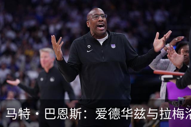 马特·巴恩斯：爱德华兹与拉梅洛将推动彼此成长